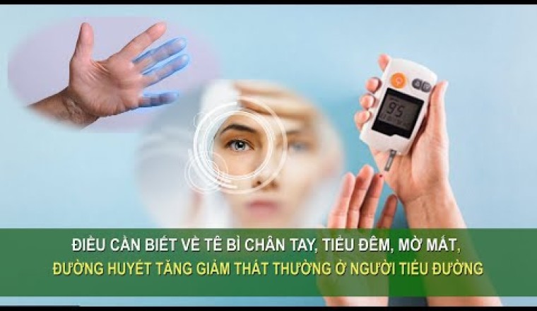 ĐIỀU CẦN BIẾT VỀ TÊ BÌ CHÂN TAY, TIỂU ĐÊM, MỜ MẮT, ĐƯỜNG HUYẾT TĂNG GIẢM Ở NGƯỜI TIỂU ĐƯỜNG